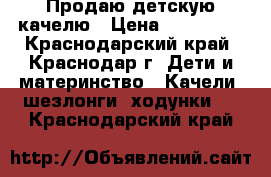 Продаю детскую качелю › Цена ­ 700-600 - Краснодарский край, Краснодар г. Дети и материнство » Качели, шезлонги, ходунки   . Краснодарский край